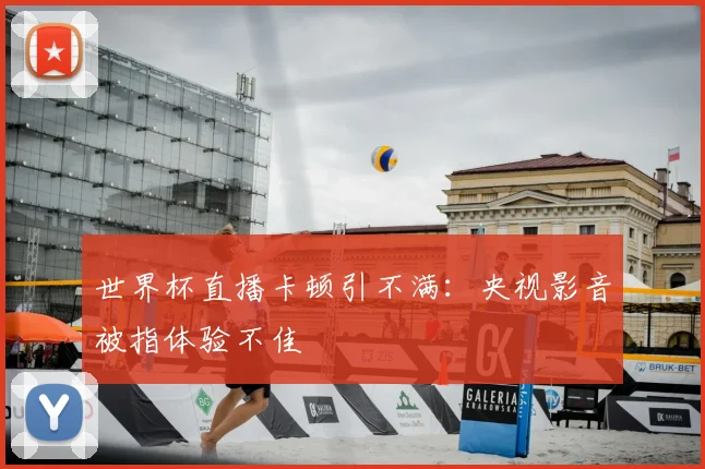 世界杯直播卡顿引不满:央视影音被指体验不佳