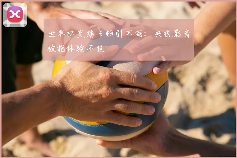 世界杯直播卡顿引不满:央视影音被指体验不佳