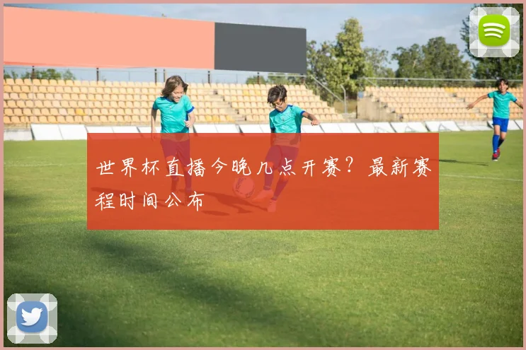 世界杯直播今晚几点开赛?最新赛程时间公布