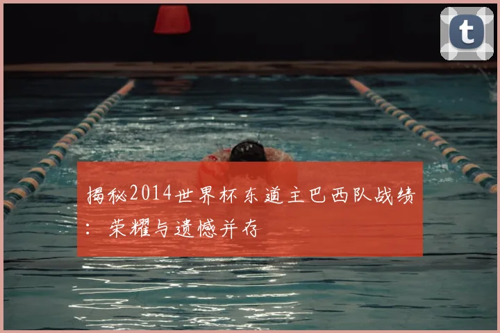 揭秘2014世界杯东道主巴西队战绩:荣耀与遗憾并存