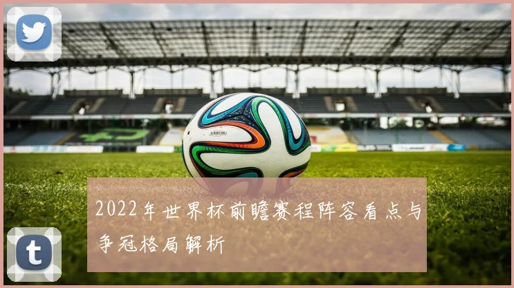 2022年世界杯前瞻赛程阵容看点与争冠格局解析