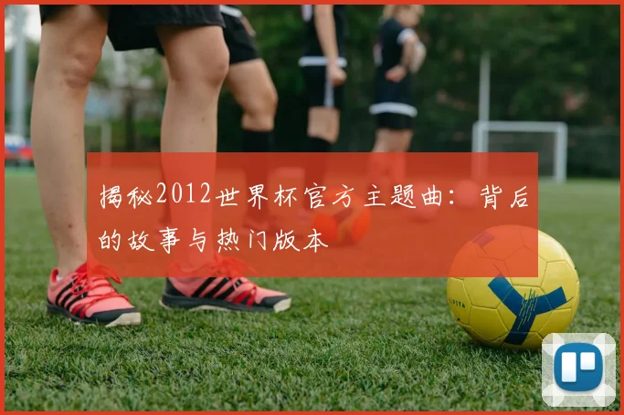 揭秘2012世界杯官方主题曲:背后的故事与热门版本