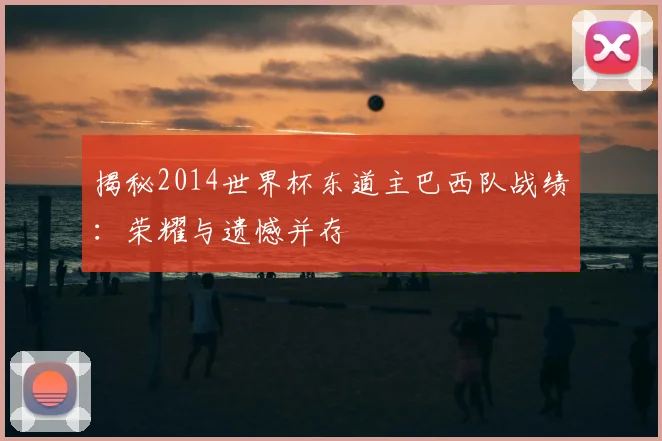 揭秘2014世界杯东道主巴西队战绩:荣耀与遗憾并存