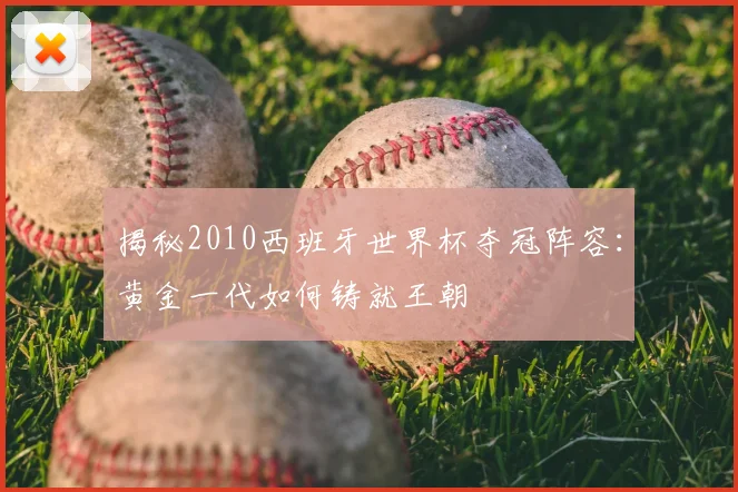 揭秘2010西班牙世界杯夺冠阵容:黄金一代如何铸就王朝