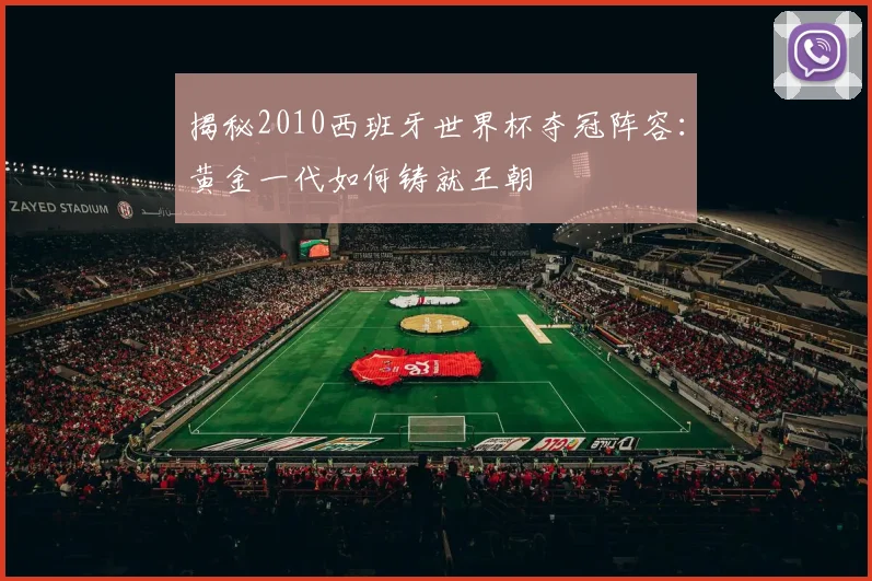 揭秘2010西班牙世界杯夺冠阵容:黄金一代如何铸就王朝