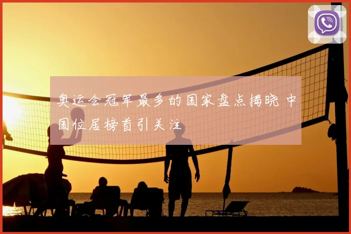 奥运会冠军最多的国家盘点揭晓 中国位居榜首引关注