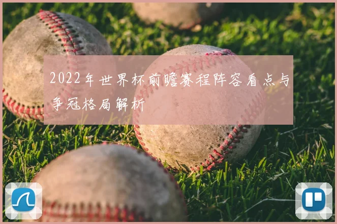 2022年世界杯前瞻赛程阵容看点与争冠格局解析