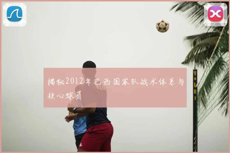 揭秘2012年巴西国家队战术体系与核心球员